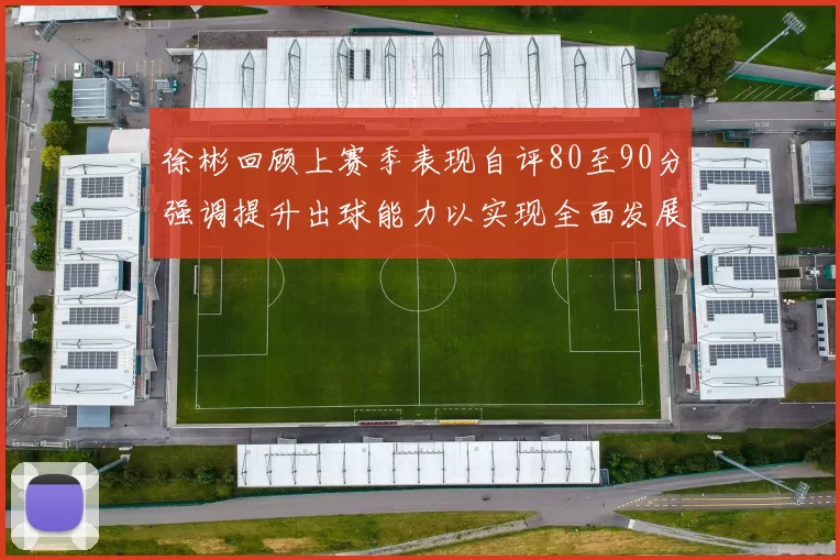 徐彬回顾上赛季表现自评80至90分强调提升出球能力以实现全面发展