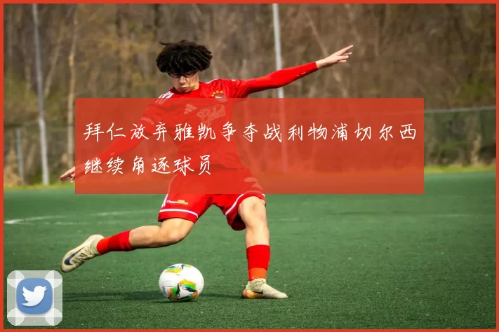 拜仁放弃雅凯争夺战利物浦切尔西继续角逐球员