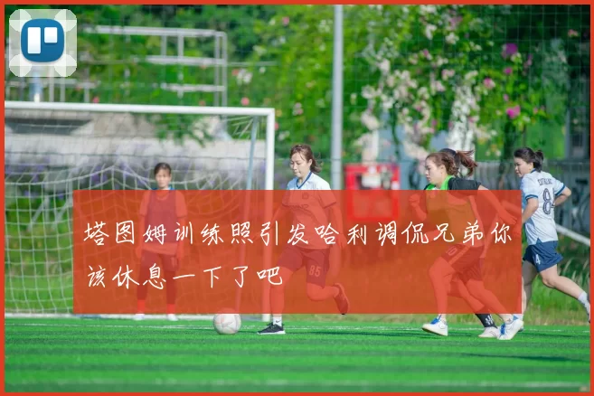 塔图姆训练照引发哈利调侃兄弟你该休息一下了吧