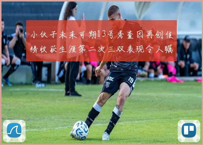小伙子未来可期13号秀奎因再创佳绩收获生涯第二次三双表现令人瞩目