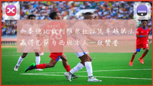 加泰德比裁判维尔杜拉凭卓越执法赢得巴萨与西班牙人一致赞誉