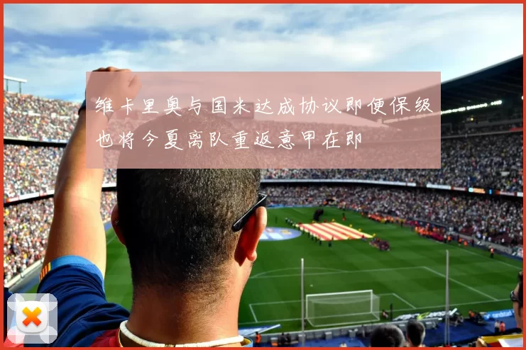 维卡里奥与国米达成协议即便保级也将今夏离队重返意甲在即