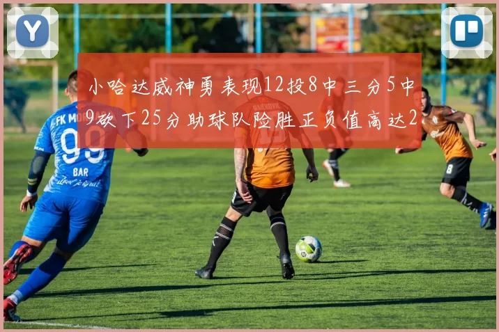 小哈达威神勇表现12投8中三分5中9砍下25分助球队险胜正负值高达27
