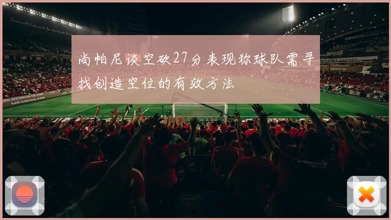 尚帕尼谈空砍27分表现称球队需寻找创造空位的有效方法