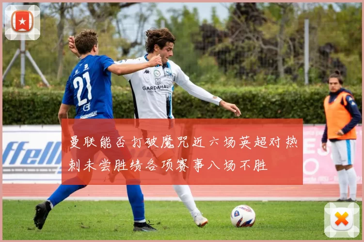 曼联能否打破魔咒近六场英超对热刺未尝胜绩各项赛事八场不胜