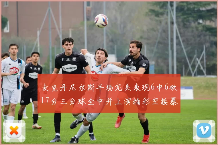 麦克丹尼尔斯半场完美表现6中6砍17分三分球全中并上演精彩空接暴扣