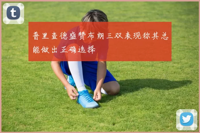 普里查德盛赞布朗三双表现称其总能做出正确选择