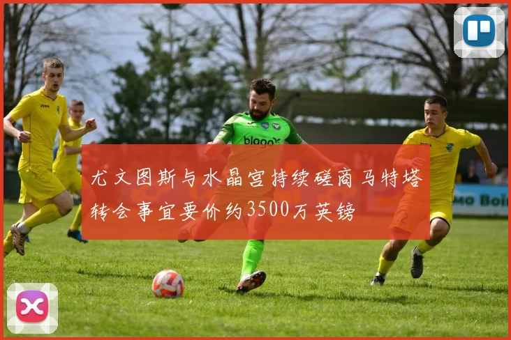 尤文图斯与水晶宫持续磋商马特塔转会事宜要价约3500万英镑
